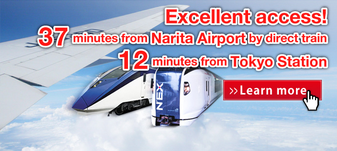 Excellent access! 37 minutes from Narita Airport by direct train, 12 minutes from Tokyo Station.