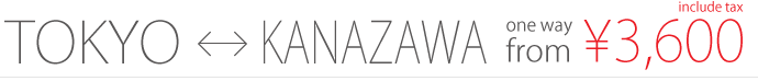 TOKYO <-> KANAZAWA / one way from 3,600yen / include tax