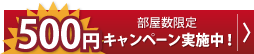 500円 部屋数限定キャンペーン実施中！